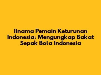 **Iinama Pemain Keturunan Indonesia:** Mengungkap Bakat Sepak Bola Indonesia