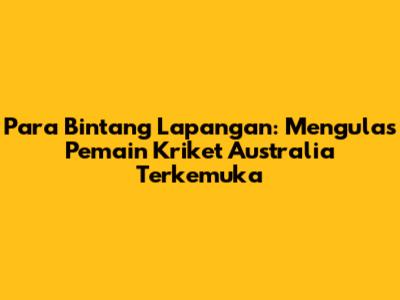 **Para Bintang Lapangan: Mengulas Pemain Kriket Australia Terkemuka**