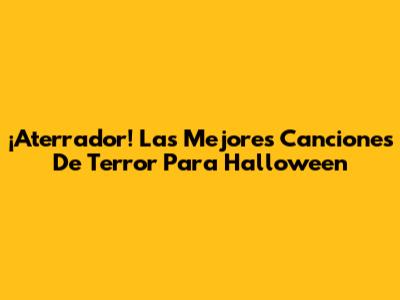 ¡Aterrador! Las Mejores Canciones De Terror Para Halloween