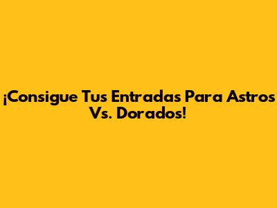 ¡Consigue Tus Entradas Para Astros Vs. Dorados!