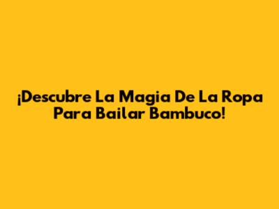 ¡Descubre La Magia De La Ropa Para Bailar Bambuco!