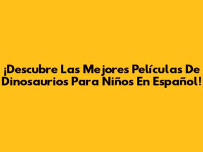 ¡Descubre Las Mejores Películas De Dinosaurios Para Niños En Español!