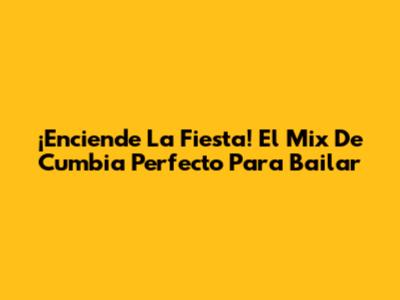 ¡Enciende La Fiesta! El Mix De Cumbia Perfecto Para Bailar