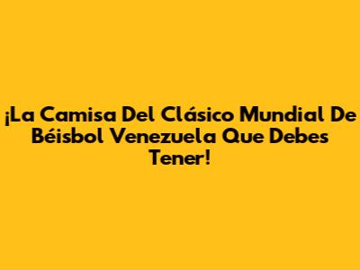¡La Camisa Del Clásico Mundial De Béisbol Venezuela Que Debes Tener!