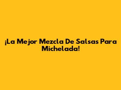 ¡La Mejor Mezcla De Salsas Para Michelada!
