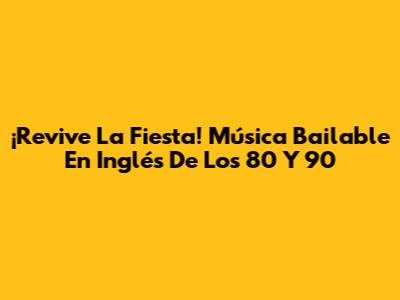 ¡Revive La Fiesta! Música Bailable En Inglés De Los 80 Y 90