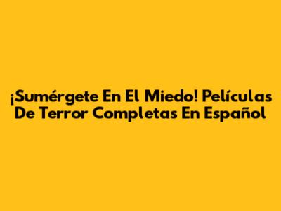 ¡Sumérgete En El Miedo! Películas De Terror Completas En Español