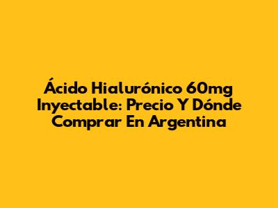 Ácido Hialurónico 60mg Inyectable: Precio Y Dónde Comprar En Argentina