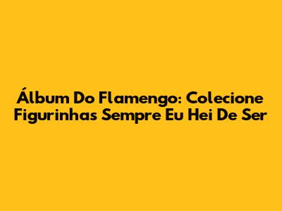 Álbum Do Flamengo: Colecione Figurinhas "Sempre Eu Hei De Ser"