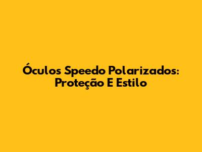 Óculos Speedo Polarizados: Proteção E Estilo