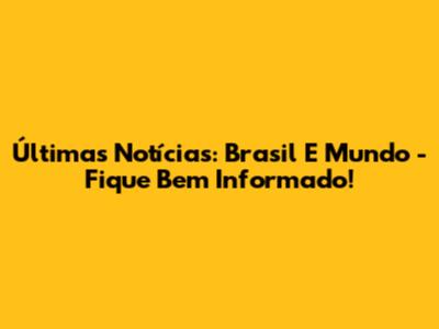 Últimas Notícias: Brasil E Mundo - Fique Bem Informado!