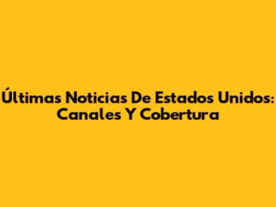 Últimas Noticias De Estados Unidos: Canales Y Cobertura