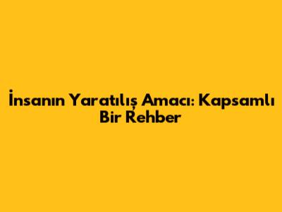 İnsanın Yaratılış Amacı: Kapsamlı Bir Rehber