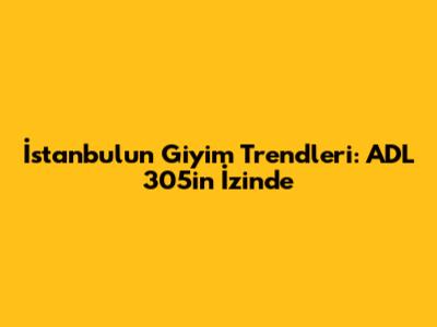 İstanbul'un Giyim Trendleri: ADL 305'in İzinde