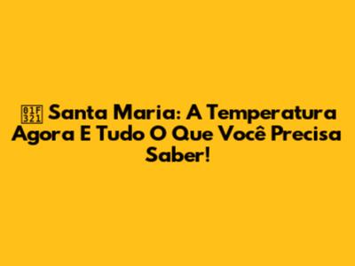 🌡️ Santa Maria: A Temperatura Agora E Tudo O Que Você Precisa Saber!