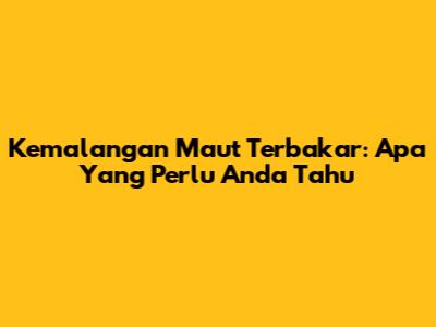  Kemalangan Maut Terbakar: Apa Yang Perlu Anda Tahu