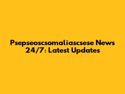  Psepseoscsomaliascsese News 24/7: Latest Updates