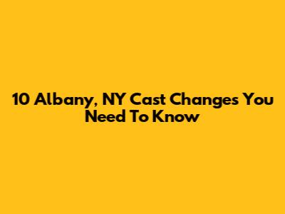 10 Albany, NY Cast Changes You Need To Know