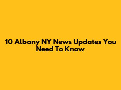 10 Albany NY News Updates You Need To Know