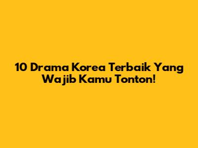 10 Drama Korea Terbaik Yang Wajib Kamu Tonton!