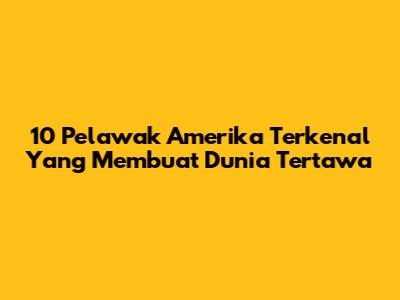 10 Pelawak Amerika Terkenal Yang Membuat Dunia Tertawa