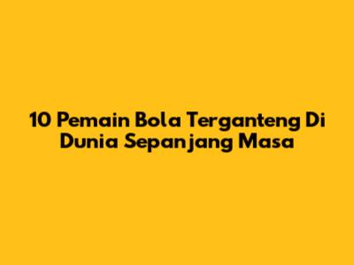 10 Pemain Bola Terganteng Di Dunia Sepanjang Masa
