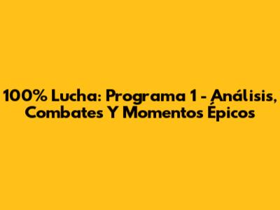 100% Lucha: Programa 1 - Análisis, Combates Y Momentos Épicos
