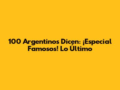 100 Argentinos Dicen: ¡Especial Famosos! Lo Último