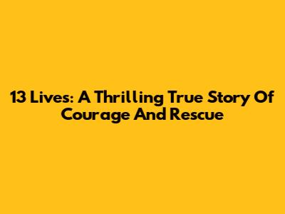 13 Lives: A Thrilling True Story Of Courage And Rescue