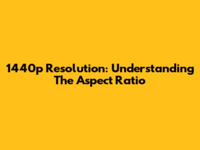 1440p Resolution: Understanding The Aspect Ratio