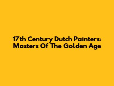 17th Century Dutch Painters: Masters Of The Golden Age