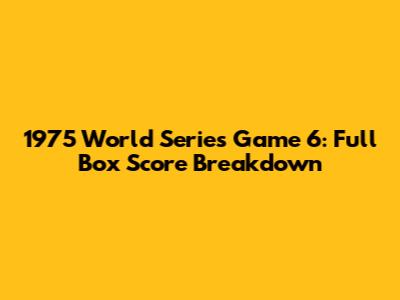 1975 World Series Game 6: Full Box Score Breakdown