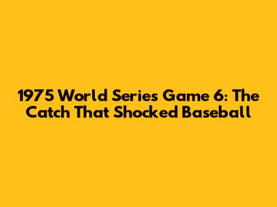 1975 World Series Game 6: The Catch That Shocked Baseball