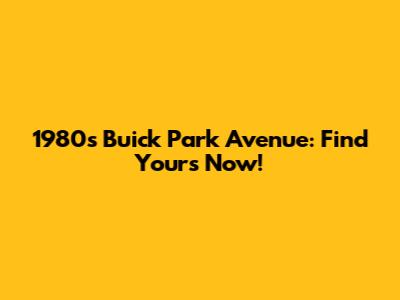 1980s Buick Park Avenue: Find Yours Now!
