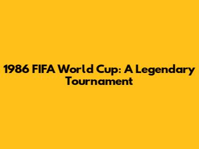 1986 FIFA World Cup: A Legendary Tournament