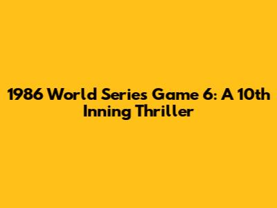 1986 World Series Game 6: A 10th Inning Thriller