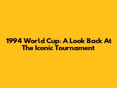 1994 World Cup: A Look Back At The Iconic Tournament