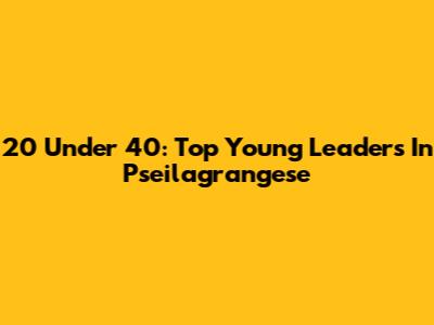 20 Under 40: Top Young Leaders In Pseilagrangese