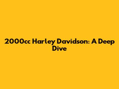 2000cc Harley Davidson: A Deep Dive