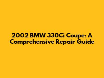 2002 BMW 330Ci Coupe: A Comprehensive Repair Guide