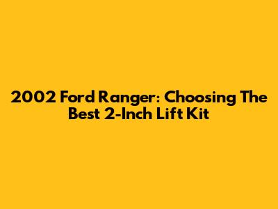 2002 Ford Ranger: Choosing The Best 2-Inch Lift Kit