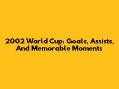2002 World Cup: Goals, Assists, And Memorable Moments