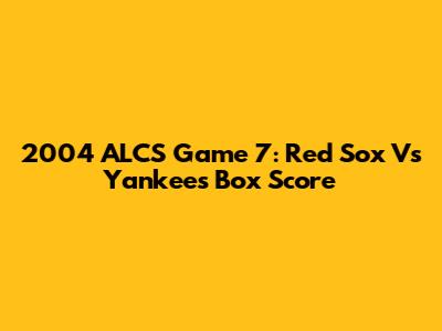 2004 ALCS Game 7: Red Sox Vs Yankees Box Score