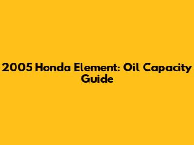 2005 Honda Element: Oil Capacity Guide