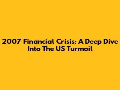 2007 Financial Crisis: A Deep Dive Into The US Turmoil