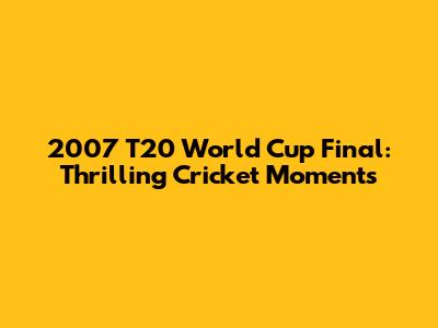 2007 T20 World Cup Final: Thrilling Cricket Moments