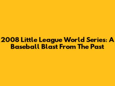 2008 Little League World Series: A Baseball Blast From The Past