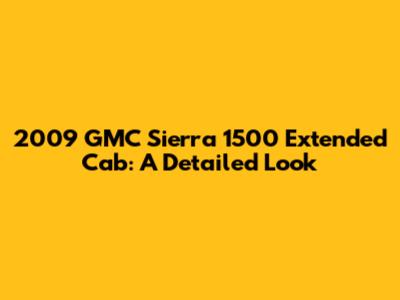 2009 GMC Sierra 1500 Extended Cab: A Detailed Look