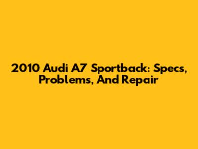 2010 Audi A7 Sportback: Specs, Problems, And Repair