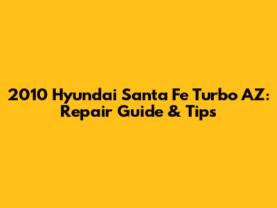2010 Hyundai Santa Fe Turbo AZ: Repair Guide & Tips
